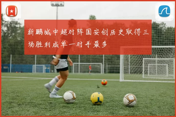 新鹏城中超对阵国安创历史取得三场胜利成单一对手最多