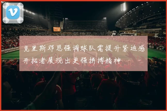 克里斯邓恩强调球队需提升紧迫感开拓者展现出更强拼搏精神