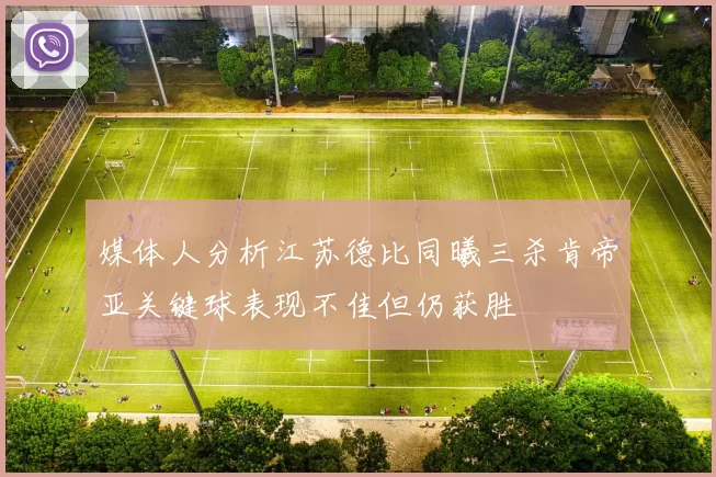 媒体人分析江苏德比同曦三杀肯帝亚关键球表现不佳但仍获胜