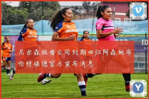 尼尔森租借合同到期回归阿森纳布伦特福德官方宣布消息