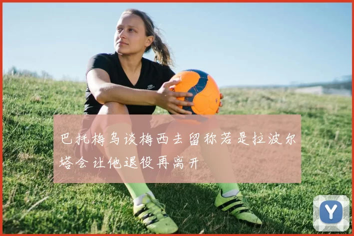巴托梅乌谈梅西去留称若是拉波尔塔会让他退役再离开