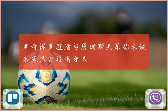 里奇保罗澄清与詹姆斯关系称未谈未来只打过高尔夫