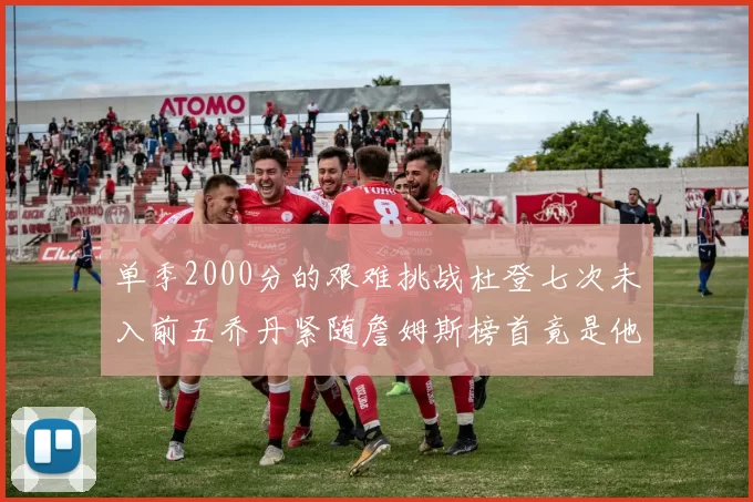 单季2000分的艰难挑战杜登七次未入前五乔丹紧随詹姆斯榜首竟是他