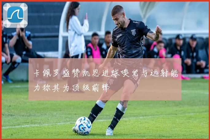 卡佩罗盛赞凯恩进球嗅觉与远射能力称其为顶级前锋