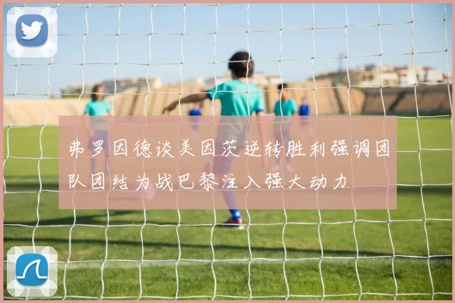 弗罗因德谈美因茨逆转胜利强调团队团结为战巴黎注入强大动力