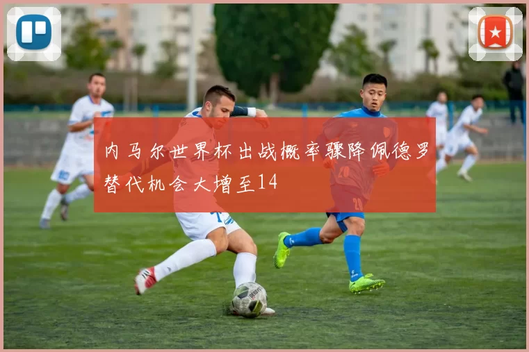 内马尔世界杯出战概率骤降佩德罗替代机会大增至14