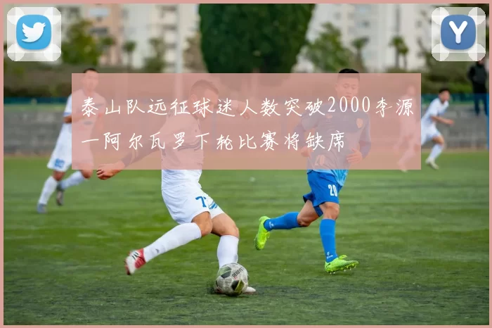 泰山队远征球迷人数突破2000李源一阿尔瓦罗下轮比赛将缺席