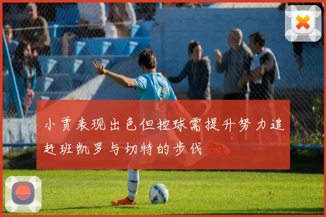小贾表现出色但控球需提升努力追赶班凯罗与切特的步伐