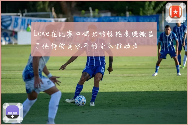 Lowe在比赛中偶尔的惊艳表现掩盖了他持续高水平的全队推动力