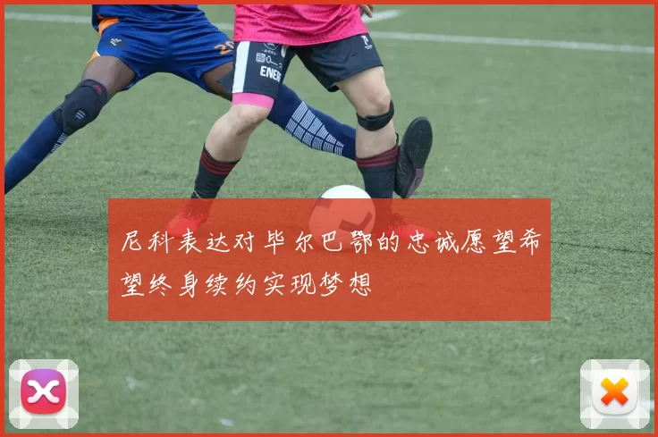 尼科表达对毕尔巴鄂的忠诚愿望希望终身续约实现梦想