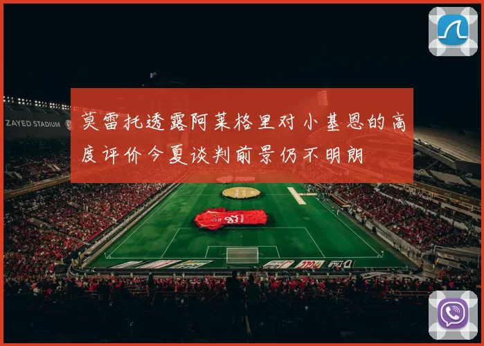 莫雷托透露阿莱格里对小基恩的高度评价今夏谈判前景仍不明朗
