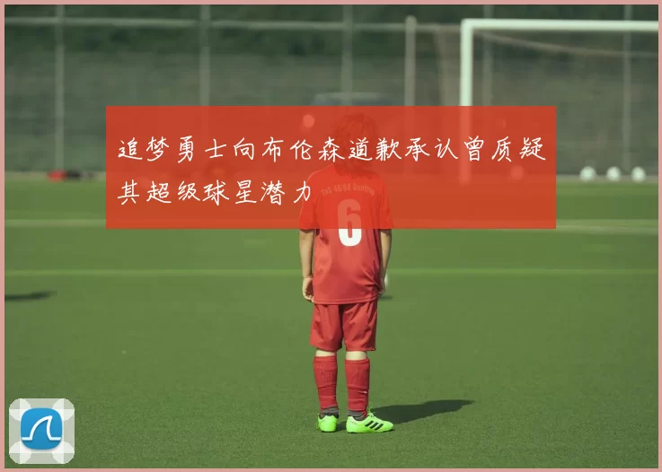 追梦勇士向布伦森道歉承认曾质疑其超级球星潜力