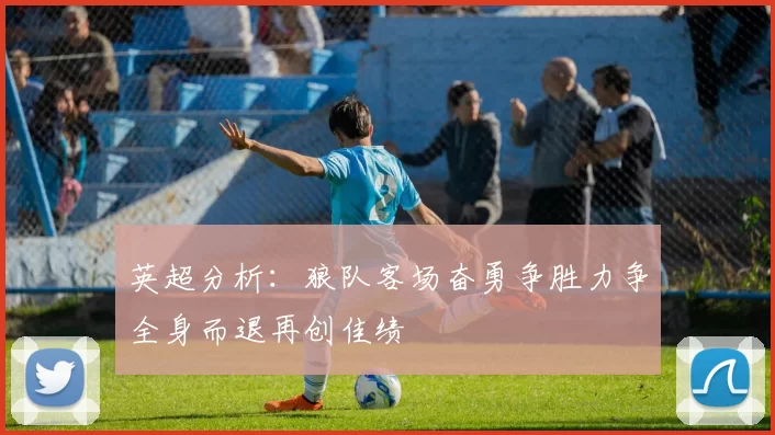 英超分析：狼队客场奋勇争胜力争全身而退再创佳绩