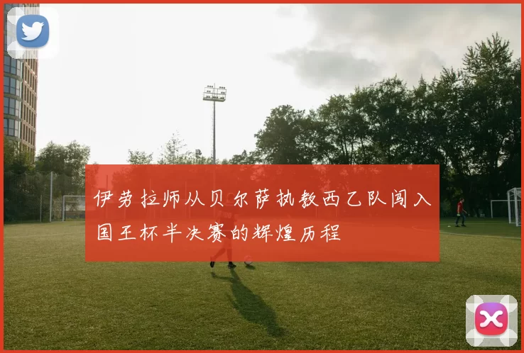 伊劳拉师从贝尔萨执教西乙队闯入国王杯半决赛的辉煌历程