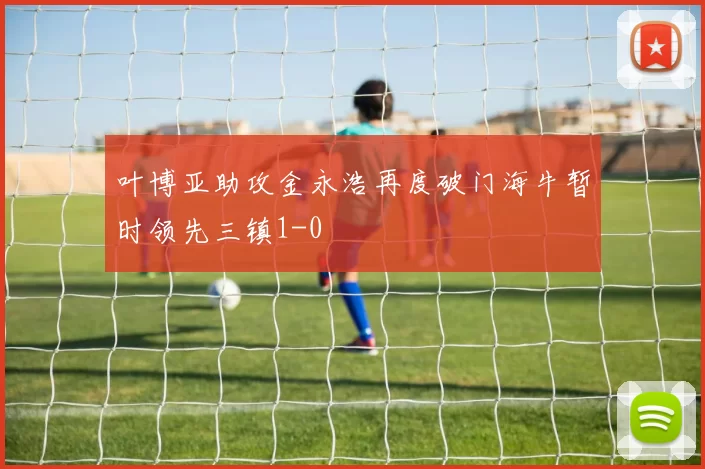 叶博亚助攻金永浩再度破门海牛暂时领先三镇1-0