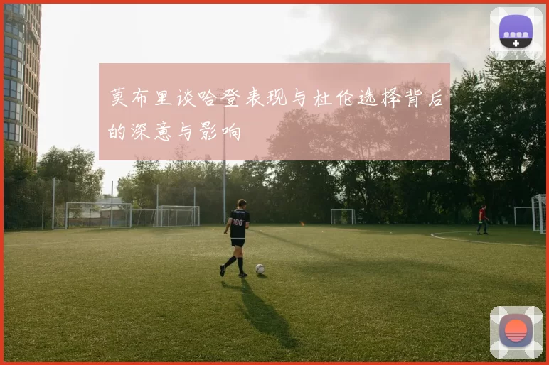 莫布里谈哈登表现与杜伦选择背后的深意与影响