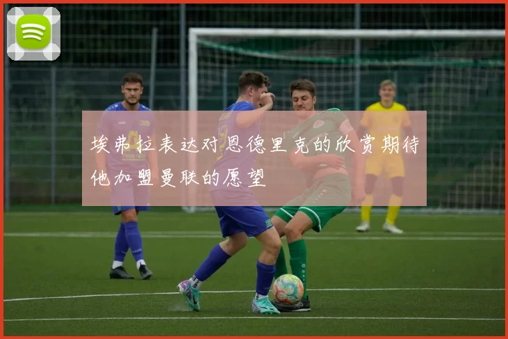 埃弗拉表达对恩德里克的欣赏期待他加盟曼联的愿望